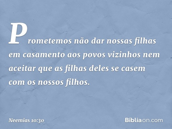 "Prometemos não dar nossas filhas em casamento aos povos vizinhos nem aceitar que as filhas deles se casem com os nossos filhos. -- Neemias 10:30