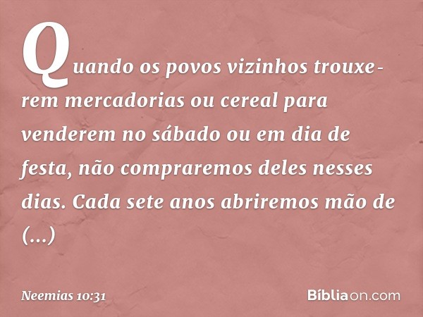 "Quando os povos vizinhos trouxe­rem mercadorias ou cereal para venderem no sábado ou em dia de festa, não compraremos deles nesses dias. Cada sete anos abrirem