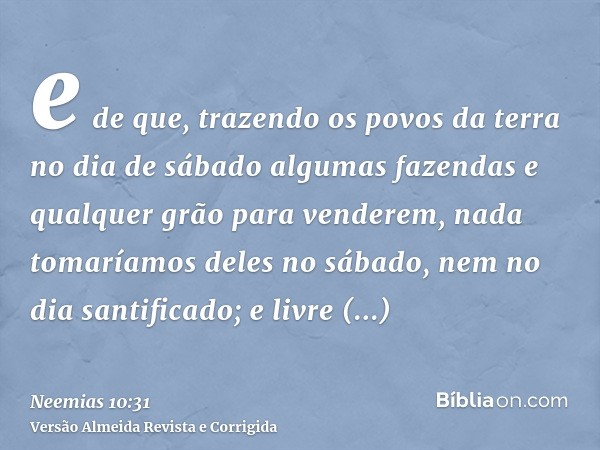 e de que, trazendo os povos da terra no dia de sábado algumas fazendas e qualquer grão para venderem, nada tomaríamos deles no sábado, nem no dia santificado; e