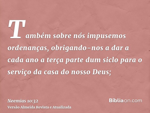 Também sobre nós impusemos ordenanças, obrigando-nos a dar a cada ano a terça parte dum siclo para o serviço da casa do nosso Deus;