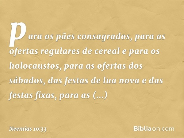 para os pães consagrados, para as ofertas regulares de cereal e para os holo­caustos, para as ofertas dos sábados, das festas de lua nova e das festas fixas, pa