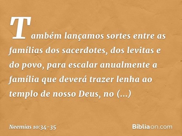 "Também lançamos sortes entre as famílias dos sacerdotes, dos levitas e do povo, para escalar anualmente a família que deverá trazer lenha ao templo de nosso De