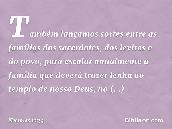 "Também lançamos sortes entre as famílias dos sacerdotes, dos levitas e do povo, para escalar anualmente a família que deverá trazer lenha ao templo de nosso De