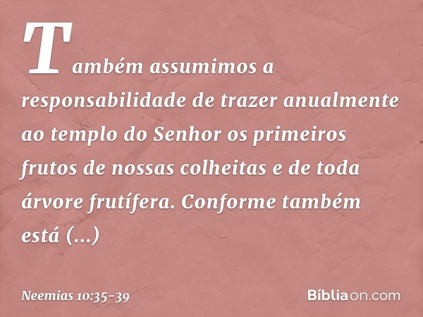 "Também assumimos a responsabili­dade de trazer anualmente ao templo do Senhor os primeiros frutos de nossas colhei­tas e de toda árvore frutífera. "Conforme ta