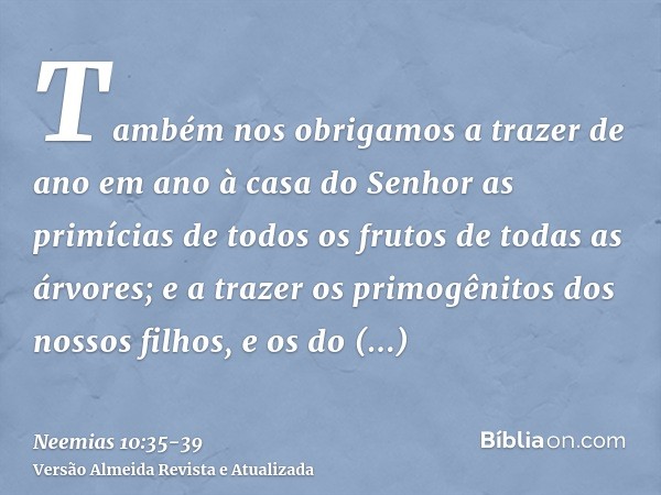 Também nos obrigamos a trazer de ano em ano à casa do Senhor as primícias de todos os frutos de todas as árvores;e a trazer os primogênitos dos nossos filhos, e