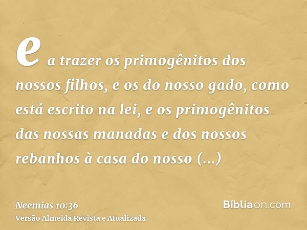 e a trazer os primogênitos dos nossos filhos, e os do nosso gado, como está escrito na lei, e os primogênitos das nossas manadas e dos nossos rebanhos à casa do