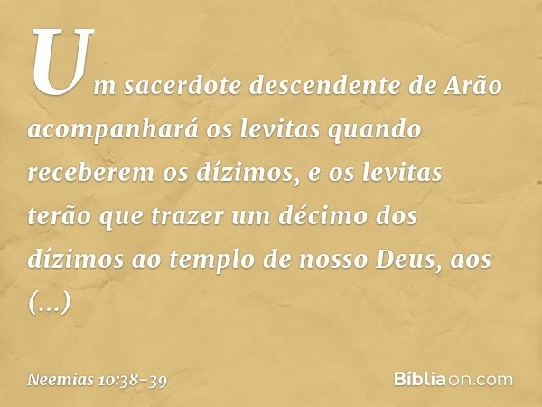 Um sacerdote descenden­te de Arão acompanhará os levitas quando receberem os dízimos, e os levitas terão que trazer um décimo dos dízimos ao templo de nosso Deu