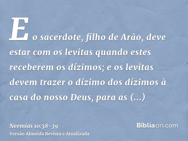 E o sacerdote, filho de Arão, deve estar com os levitas quando estes receberem os dízimos; e os levitas devem trazer o dízimo dos dízimos à casa do nosso Deus, 