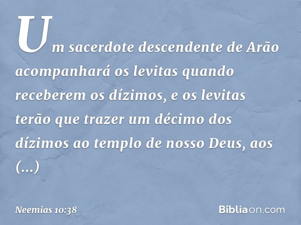 Um sacerdote descenden­te de Arão acompanhará os levitas quando receberem os dízimos, e os levitas terão que trazer um décimo dos dízimos ao templo de nosso Deu