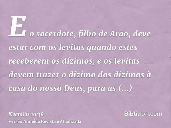 E o sacerdote, filho de Arão, deve estar com os levitas quando estes receberem os dízimos; e os levitas devem trazer o dízimo dos dízimos à casa do nosso Deus, 