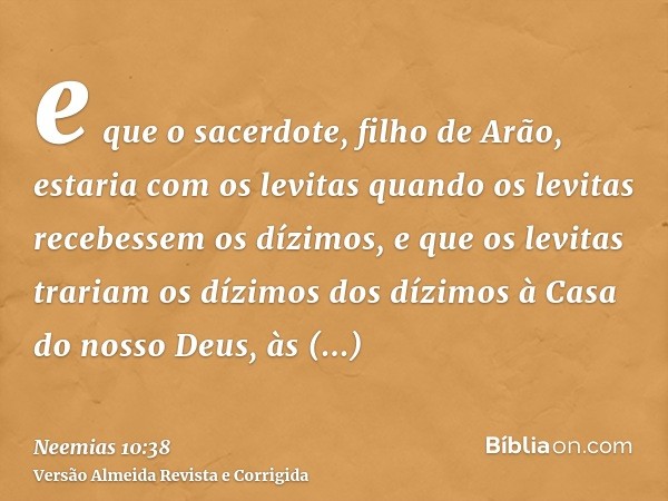 e que o sacerdote, filho de Arão, estaria com os levitas quando os levitas recebessem os dízimos, e que os levitas trariam os dízimos dos dízimos à Casa do noss