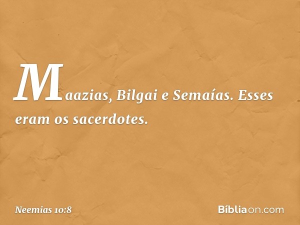 Maazias, Bilgai e Semaías.
Esses eram os sacerdotes. -- Neemias 10:8