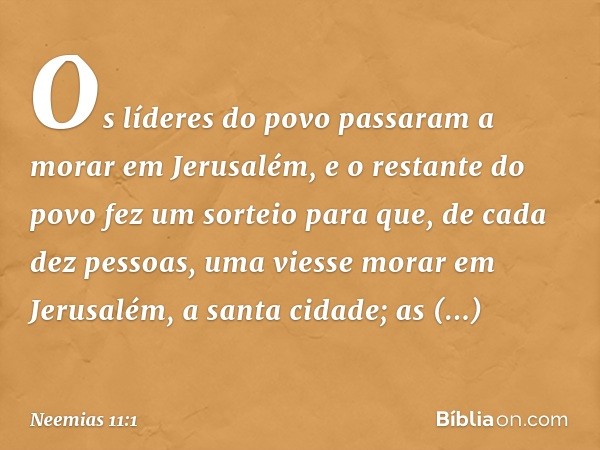 Os líderes do povo passaram a morar em Jerusalém, e o restante do povo fez um sorteio para que, de cada dez pessoas, uma viesse morar em Jerusalém, a santa cida