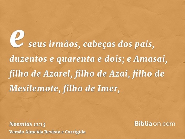 e seus irmãos, cabeças dos pais, duzentos e quarenta e dois; e Amasai, filho de Azarel, filho de Azai, filho de Mesilemote, filho de Imer,
