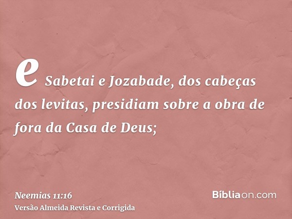 e Sabetai e Jozabade, dos cabeças dos levitas, presidiam sobre a obra de fora da Casa de Deus;
