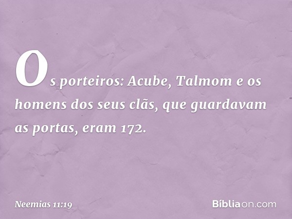 Os porteiros:
Acube, Talmom e os homens dos seus clãs, que guardavam as portas, eram 172. -- Neemias 11:19