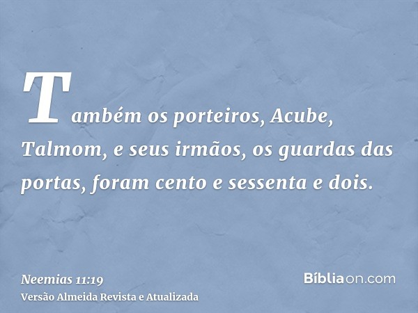 Também os porteiros, Acube, Talmom, e seus irmãos, os guardas das portas, foram cento e sessenta e dois.