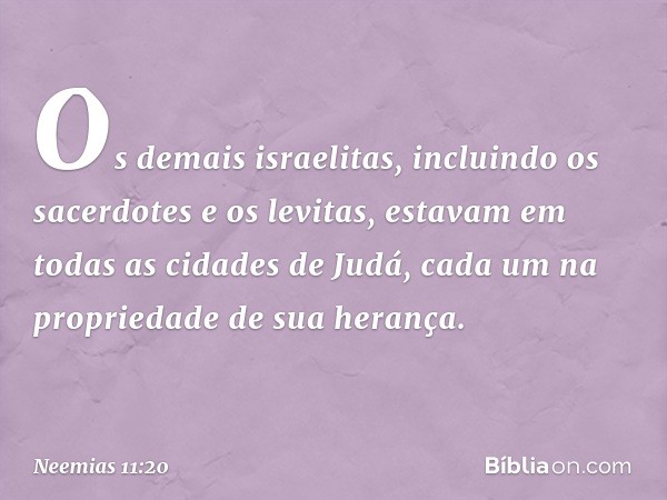 Os demais israelitas, incluindo os sacerdotes e os levitas, estavam em todas as cidades de Judá, cada um na propriedade de sua herança. -- Neemias 11:20