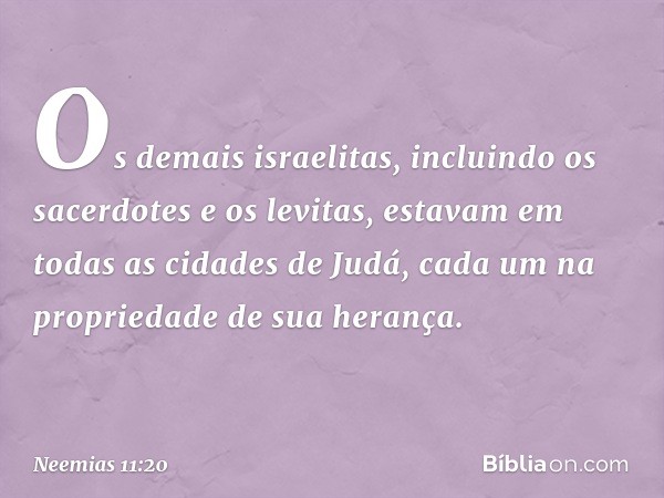 Os demais israelitas, incluindo os sacerdotes e os levitas, estavam em todas as cidades de Judá, cada um na propriedade de sua herança. -- Neemias 11:20