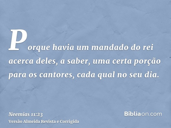 Porque havia um mandado do rei acerca deles, a saber, uma certa porção para os cantores, cada qual no seu dia.