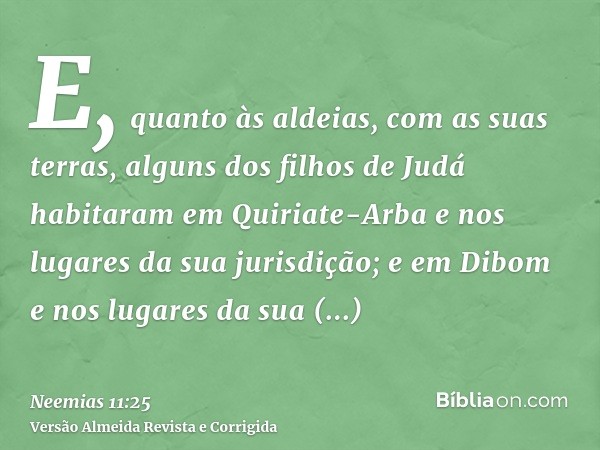 E, quanto às aldeias, com as suas terras, alguns dos filhos de Judá habitaram em Quiriate-Arba e nos lugares da sua jurisdição; e em Dibom e nos lugares da sua 