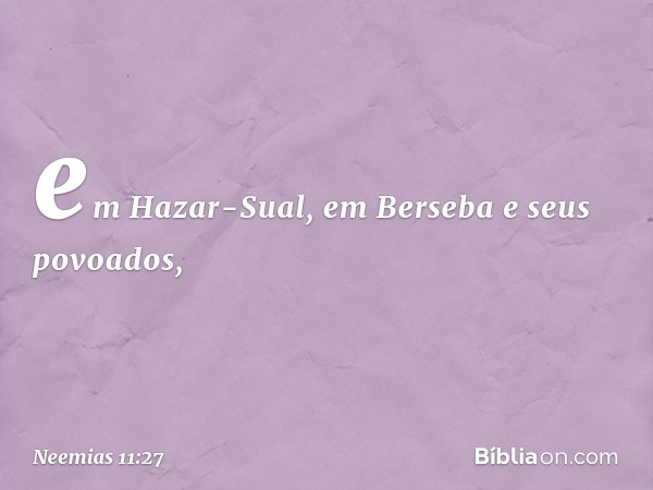 em Hazar-Sual, em Berseba e seus povoados, -- Neemias 11:27