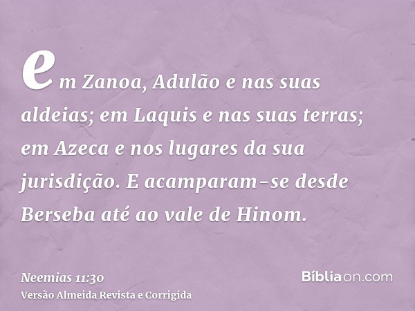 em Zanoa, Adulão e nas suas aldeias; em Laquis e nas suas terras; em Azeca e nos lugares da sua jurisdição. E acamparam-se desde Berseba até ao vale de Hinom.