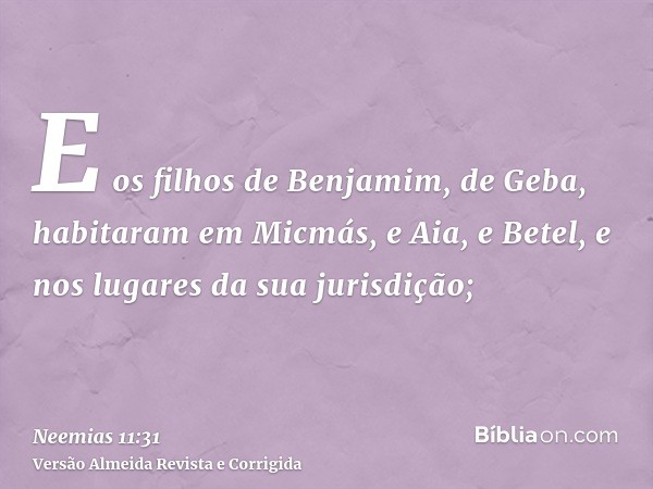 E os filhos de Benjamim, de Geba, habitaram em Micmás, e Aia, e Betel, e nos lugares da sua jurisdição;