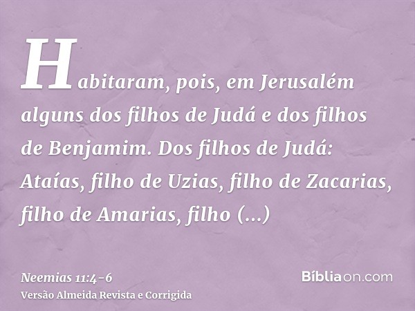Habitaram, pois, em Jerusalém alguns dos filhos de Judá e dos filhos de Benjamim. Dos filhos de Judá: Ataías, filho de Uzias, filho de Zacarias, filho de Amaria