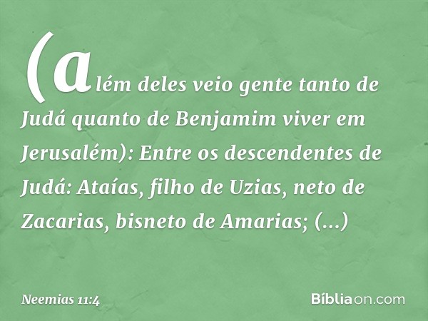 (além deles veio gente tanto de Judá quanto de Benjamim viver em Jerusalém):
Entre os descendentes de Judá:
Ataías, filho de Uzias, neto de Zacari­as, bisneto d