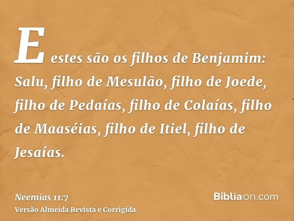 E estes são os filhos de Benjamim: Salu, filho de Mesulão, filho de Joede, filho de Pedaías, filho de Colaías, filho de Maaséias, filho de Itiel, filho de Jesaí