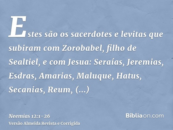 Estes são os sacerdotes e levitas que subiram com Zorobabel, filho de Sealtiel, e com Jesua: Seraías, Jeremias, Esdras,Amarias, Maluque, Hatus,Secanias, Reum, M