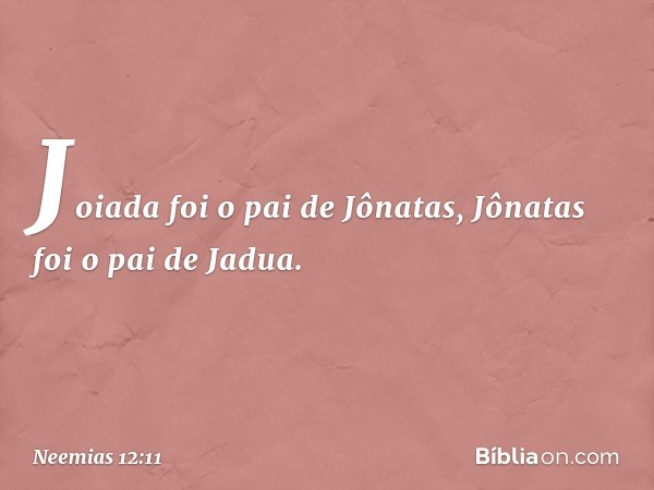 Joiada foi o pai de Jônatas,
Jônatas foi o pai de Jadua. -- Neemias 12:11