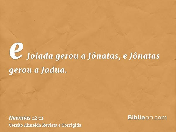 e Joiada gerou a Jônatas, e Jônatas gerou a Jadua.