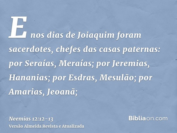 E nos dias de Joiaquim foram sacerdotes, chefes das casas paternas: por Seraías, Meraías; por Jeremias, Hananias;por Esdras, Mesulão; por Amarias, Jeoanã;