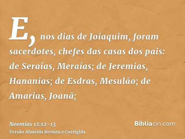 E, nos dias de Joiaquim, foram sacerdotes, chefes das casas dos pais: de Seraías, Meraías; de Jeremias, Hananias;de Esdras, Mesulão; de Amarias, Joanã;