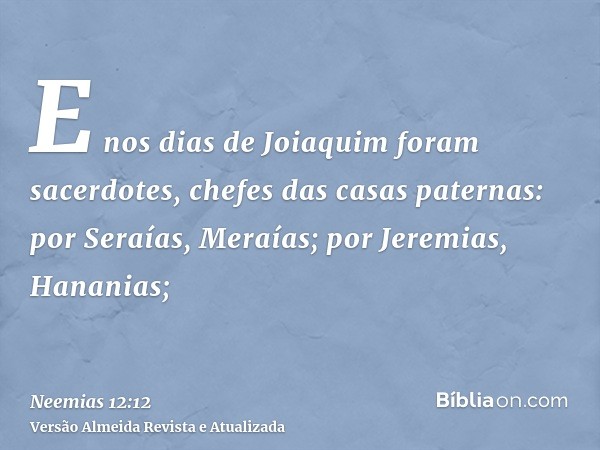 E nos dias de Joiaquim foram sacerdotes, chefes das casas paternas: por Seraías, Meraías; por Jeremias, Hananias;