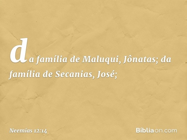 da família de Maluqui, Jônatas;
da família de Secanias, José; -- Neemias 12:14