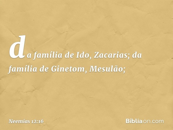 da família de Ido, Zacarias;
da família de Ginetom, Mesulão; -- Neemias 12:16