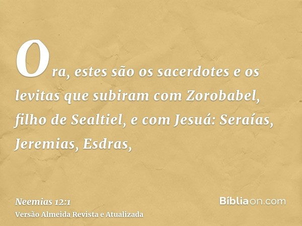 Ora, estes são os sacerdotes e os levitas que subiram com Zorobabel, filho de Sealtiel, e com Jesuá: Seraías, Jeremias, Esdras,