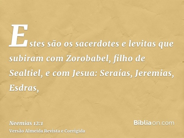 Estes são os sacerdotes e levitas que subiram com Zorobabel, filho de Sealtiel, e com Jesua: Seraías, Jeremias, Esdras,