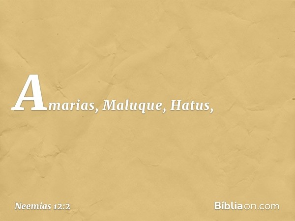 Amarias, Maluque, Hatus, -- Neemias 12:2