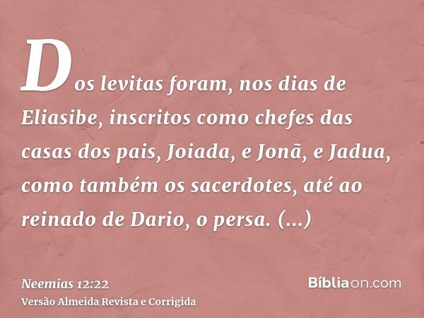 Dos levitas foram, nos dias de Eliasibe, inscritos como chefes das casas dos pais, Joiada, e Jonã, e Jadua, como também os sacerdotes, até ao reinado de Dario, 