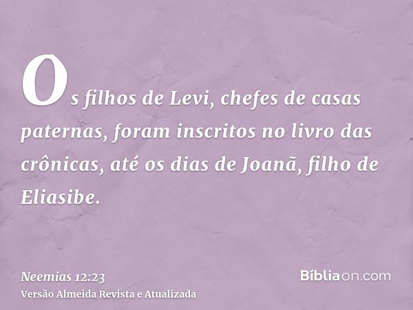 Os filhos de Levi, chefes de casas paternas, foram inscritos no livro das crônicas, até os dias de Joanã, filho de Eliasibe.