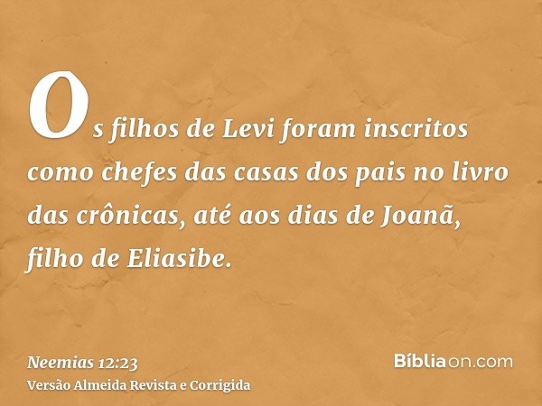 Os filhos de Levi foram inscritos como chefes das casas dos pais no livro das crônicas, até aos dias de Joanã, filho de Eliasibe.