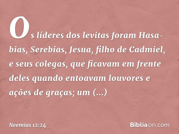 Os líderes dos levitas foram Hasa­bias, Serebias, Jesua, filho de Cadmiel, e seus colegas, que ficavam em frente deles quando entoavam louvores e ações de graça