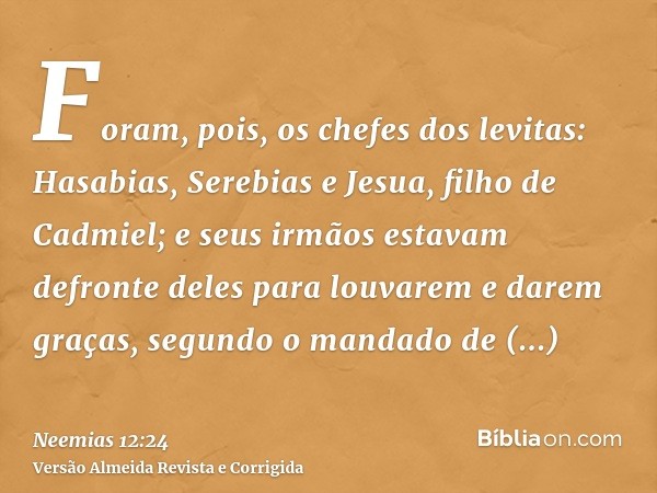 Foram, pois, os chefes dos levitas: Hasabias, Serebias e Jesua, filho de Cadmiel; e seus irmãos estavam defronte deles para louvarem e darem graças, segundo o m