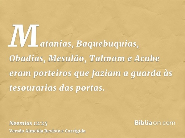 Matanias, Baquebuquias, Obadias, Mesulão, Talmom e Acube eram porteiros que faziam a guarda às tesourarias das portas.