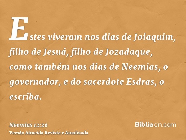 Estes viveram nos dias de Joiaquim, filho de Jesuá, filho de Jozadaque, como também nos dias de Neemias, o governador, e do sacerdote Esdras, o escriba.