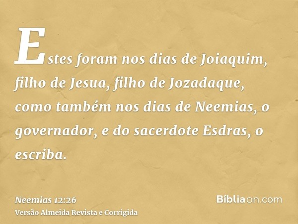 Estes foram nos dias de Joiaquim, filho de Jesua, filho de Jozadaque, como também nos dias de Neemias, o governador, e do sacerdote Esdras, o escriba.